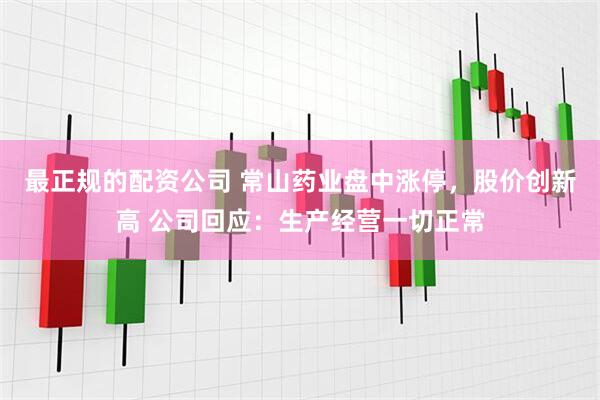 最正规的配资公司 常山药业盘中涨停，股价创新高 公司回应：生产经营一切正常