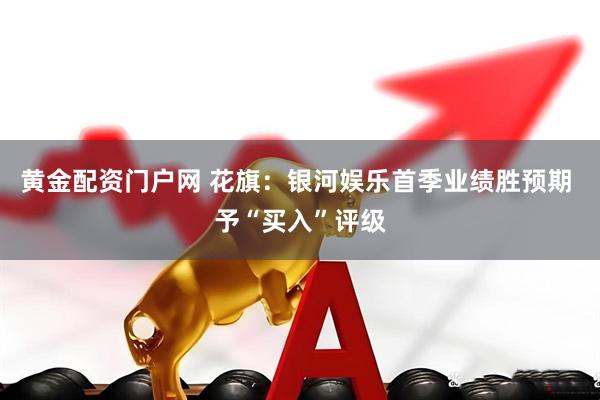 黄金配资门户网 花旗：银河娱乐首季业绩胜预期 予“买入”评级