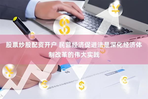 股票炒股配资开户 民营经济促进法是深化经济体制改革的伟大实践