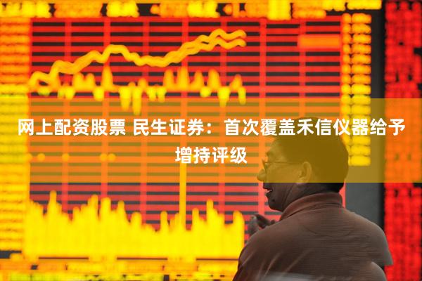 网上配资股票 民生证券：首次覆盖禾信仪器给予增持评级