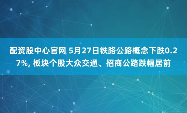 配资股中心官网 5月27日铁路公路概念下跌0.27%, 板块个股大众交通、招商公路跌幅居前