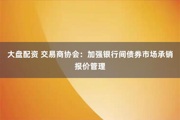 大盘配资 交易商协会：加强银行间债券市场承销报价管理