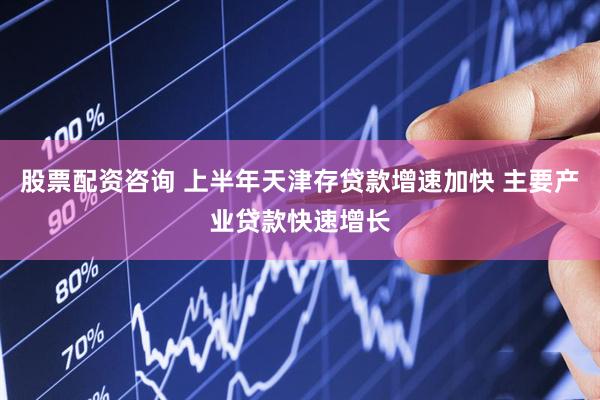 股票配资咨询 上半年天津存贷款增速加快 主要产业贷款快速增长
