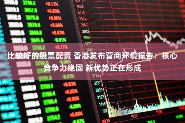 比较好的股票配资 香港发布营商环境报告：核心竞争力稳固 新优势正在形成