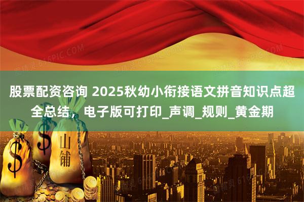 股票配资咨询 2025秋幼小衔接语文拼音知识点超全总结，电子版可打印_声调_规则_黄金期