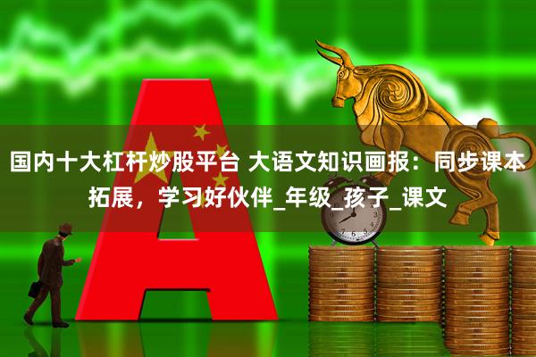 国内十大杠杆炒股平台 大语文知识画报：同步课本拓展，学习好伙伴_年级_孩子_课文