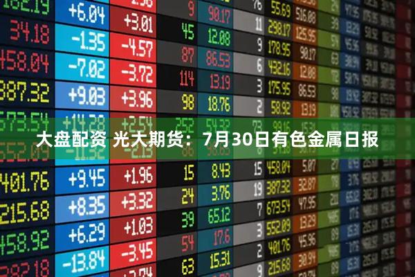 大盘配资 光大期货：7月30日有色金属日报