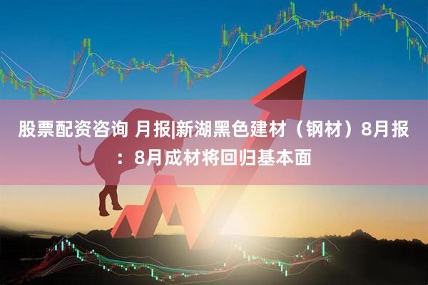 股票配资咨询 月报|新湖黑色建材（钢材）8月报：8月成材将回归基本面
