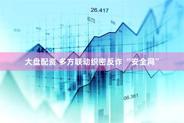 大盘配资 多方联动织密反诈 “安全网”