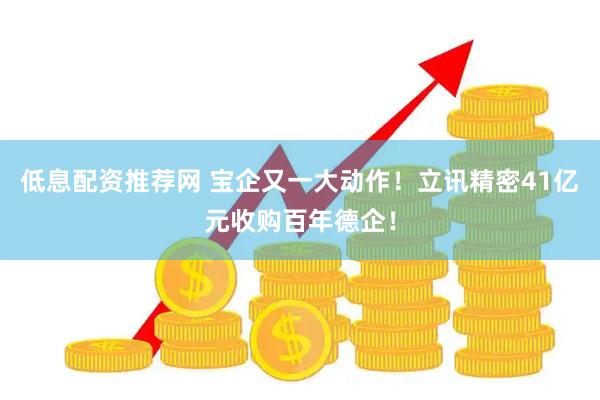 低息配资推荐网 宝企又一大动作！立讯精密41亿元收购百年德企！