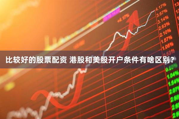 比较好的股票配资 港股和美股开户条件有啥区别？