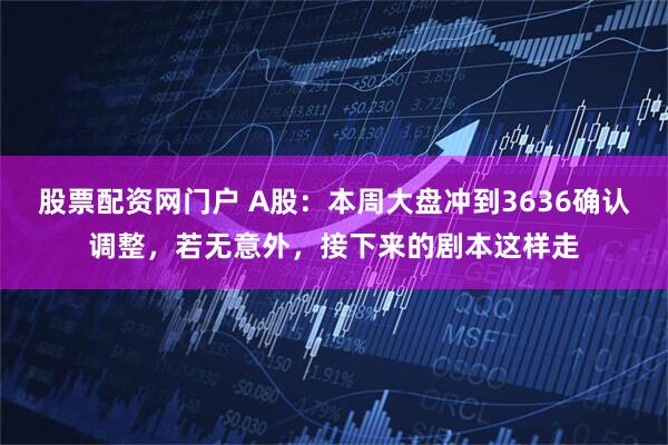 股票配资网门户 A股：本周大盘冲到3636确认调整，若无意外，接下来的剧本这样走