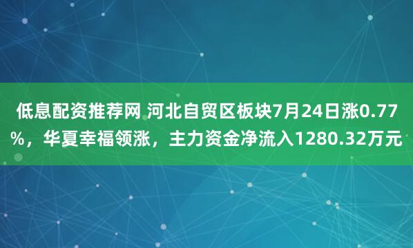 低息配资推荐网 河北自贸区板块7月24日涨0.77%，华夏幸福领涨，主力资金净流入1280.32万元
