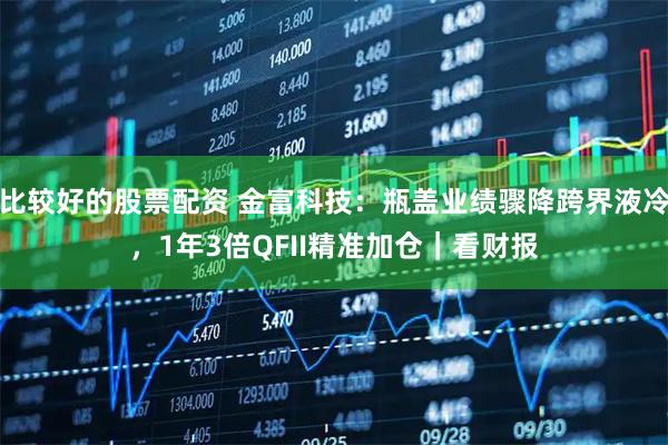 比较好的股票配资 金富科技：瓶盖业绩骤降跨界液冷，1年3倍QFII精准加仓｜看财报