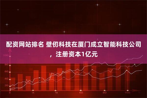 配资网站排名 壁仞科技在厦门成立智能科技公司，注册资本1亿元