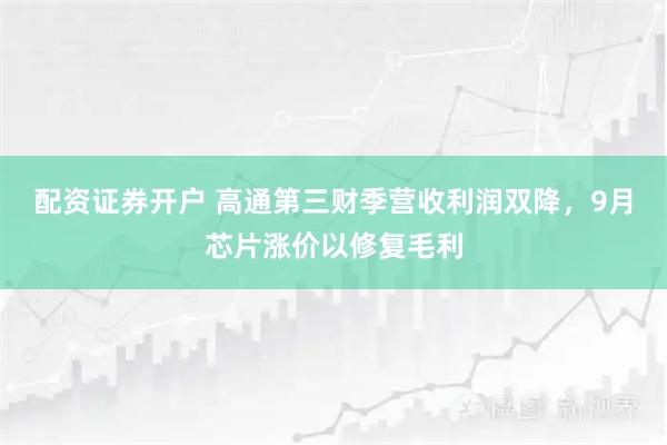 配资证券开户 高通第三财季营收利润双降，9月芯片涨价以修复毛利